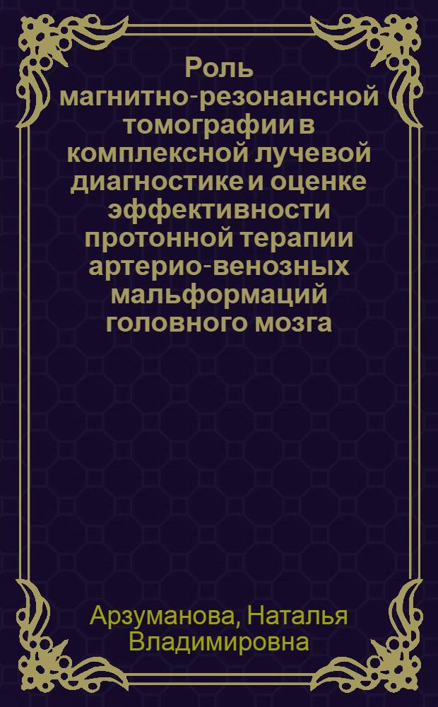 Роль магнитно-резонансной томографии в комплексной лучевой диагностике и оценке эффективности протонной терапии артерио-венозных мальформаций головного мозга : Автореф. дис. на соиск. учен. степ. к.м.н. : Спец. 14.00.19