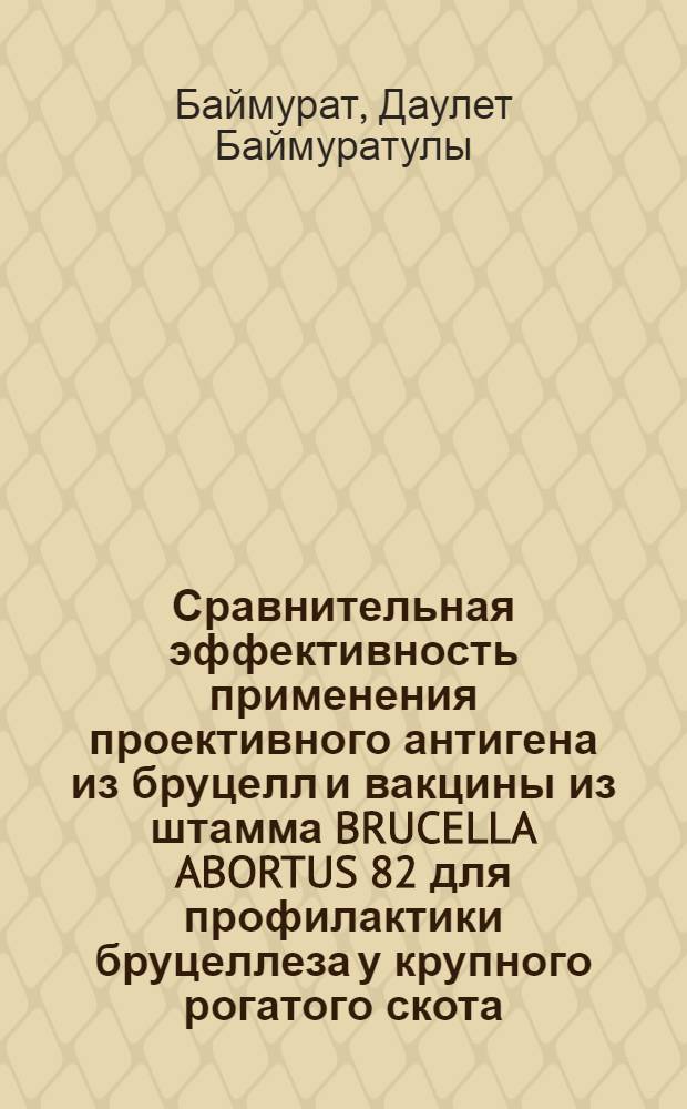 Сравнительная эффективность применения проективного антигена из бруцелл и вакцины из штамма BRUCELLA ABORTUS 82 для профилактики бруцеллеза у крупного рогатого скота : Автореф. дис. на соиск. учен. степ. к.вет.н. : Спец. 16.00.03