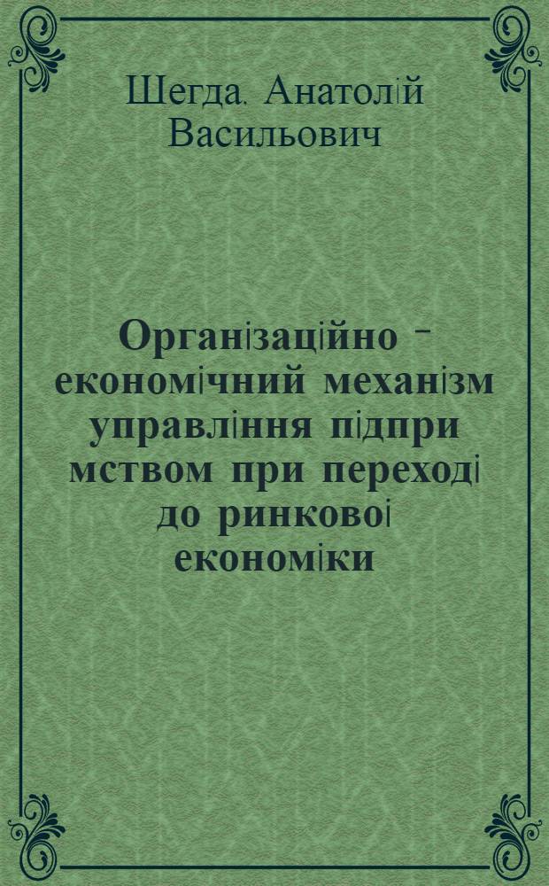 Органiзацiйно - економiчний механiзм управлiння пiдпри мством при переходi до ринковоi економiки : (Теорiя i практика) : Автореф. дис. на соиск. учен. степ. д.э.н. : Спец. 08.01.02