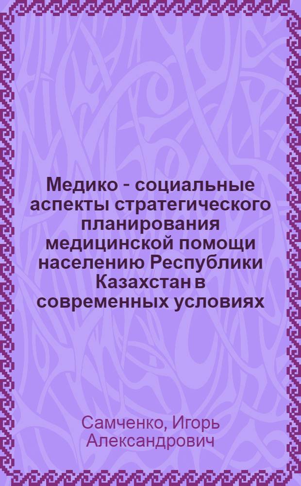 Медико - социальные аспекты стратегического планирования медицинской помощи населению Республики Казахстан в современных условиях : Автореф. дис. на соиск. учен. степ. д.м.н. : Спец. 14.00.33
