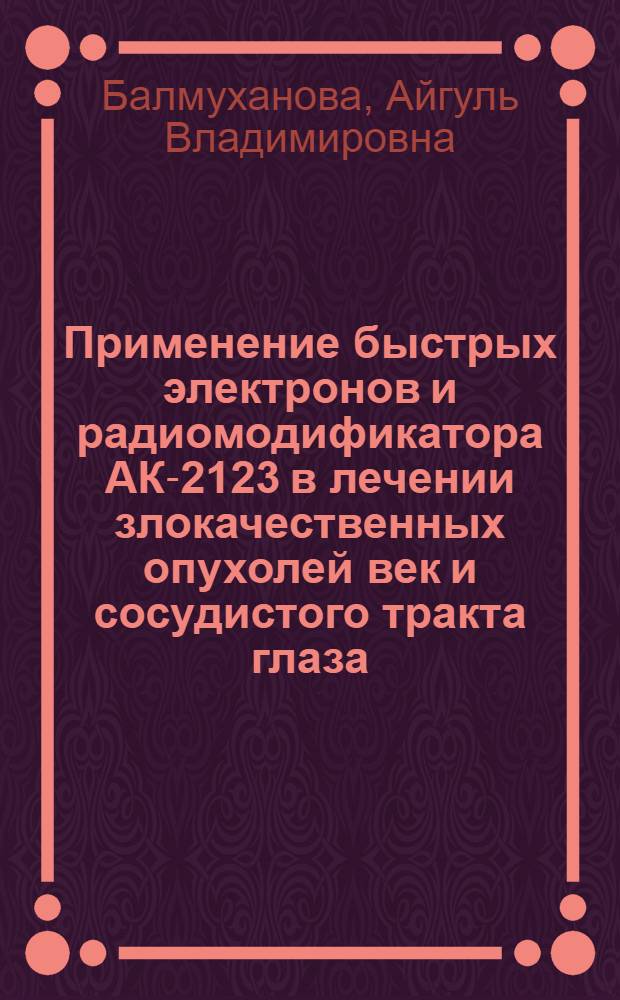 Применение быстрых электронов и радиомодификатора АК-2123 в лечении злокачественных опухолей век и сосудистого тракта глаза : Автореф. дис. на соиск. учен. степ. к.м.н. : Спец. 14.00.08