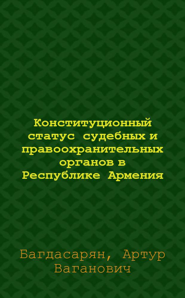 Конституционный статус судебных и правоохранительных органов в Республике Армения: теоретический и сравнительно-правовой анализ : Автореф. дис. на соиск. учен. степ. д.ю.н. : Спец. 12.00.02