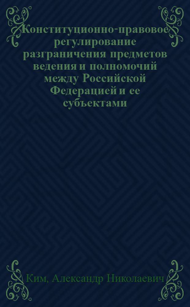 Конституционно-правовое регулирование разграничения предметов ведения и полномочий между Российской Федерацией и ее субъектами: теоретико-правовые и организационные аспекты : Автореф. дис. на соиск. учен. степ. к.ю.н. : Спец. 12.00.02