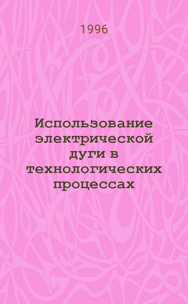 Использование электрической дуги в технологических процессах: (К пробл. повышения эффективности энерг. оборудования при обработке тверд. материалов) : Автореф. дис. на соиск. учен. степ. д.т.н. : Спец. 01.04.14