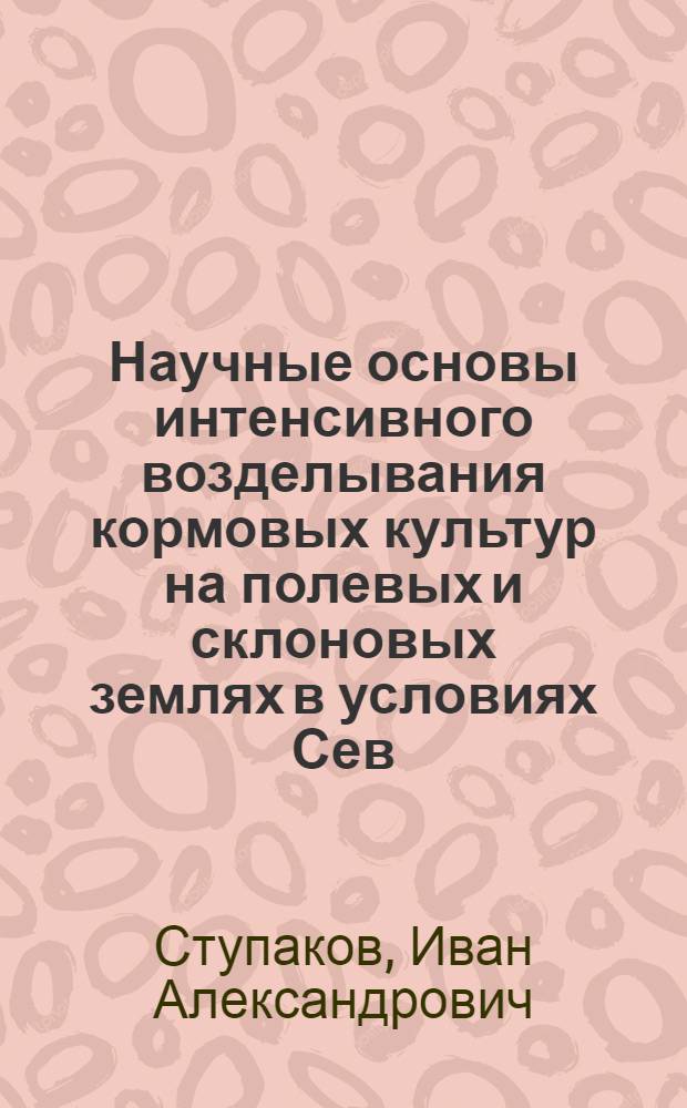 Научные основы интенсивного возделывания кормовых культур на полевых и склоновых землях в условиях Сев.-Зап. зоны ЦЧП : Автореф. дис. на соиск. учен. степ. д.с.-х.н. : Спец. 06.01.09