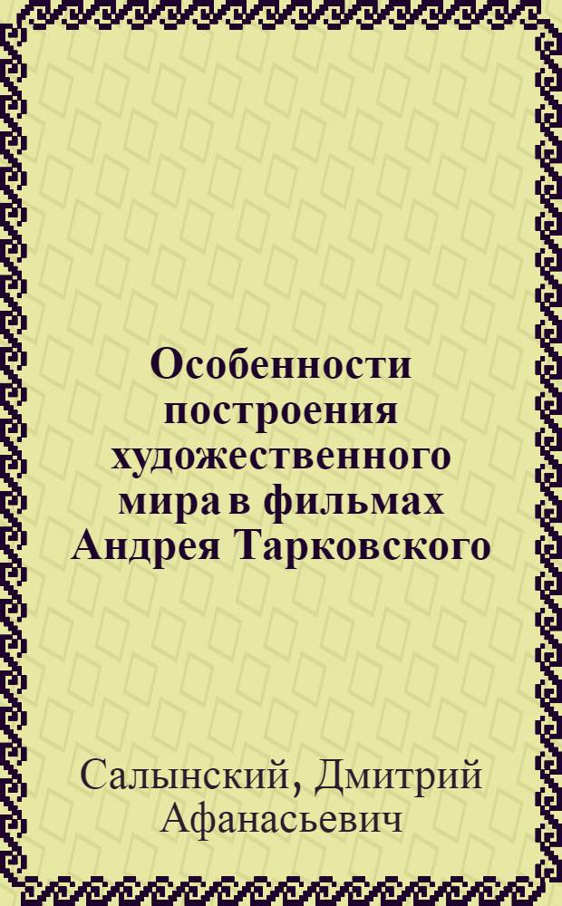 Особенности построения художественного мира в фильмах Андрея Тарковского : Автореф. дис. на соиск. учен. степ. к.иск. : Спец. 17.00.09