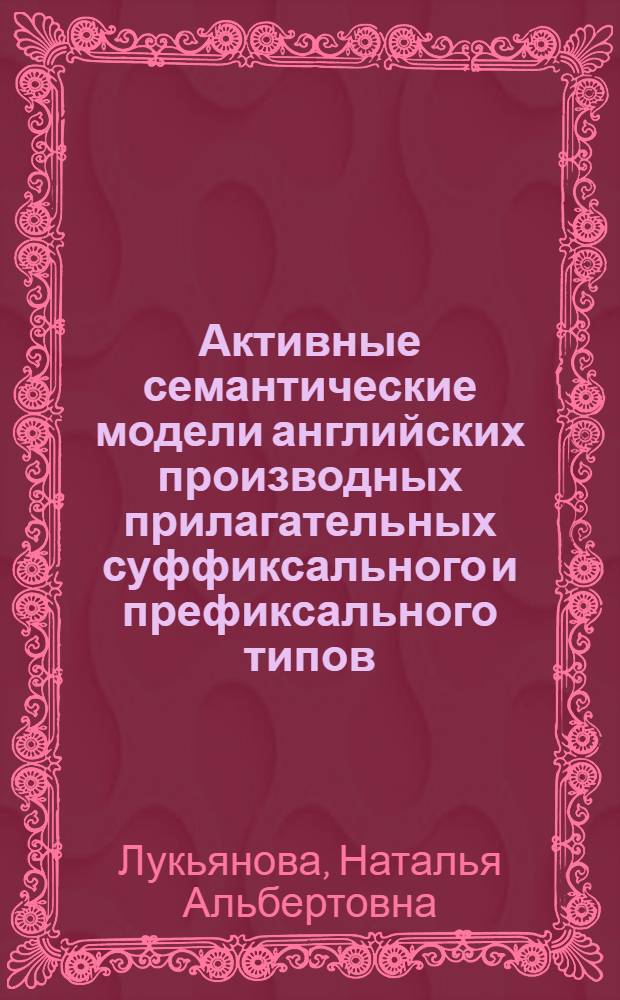 Активные семантические модели английских производных прилагательных суффиксального и префиксального типов : Автореф. дис. на соиск. учен. степ. к.филол.н. : Спец. 10.02.04
