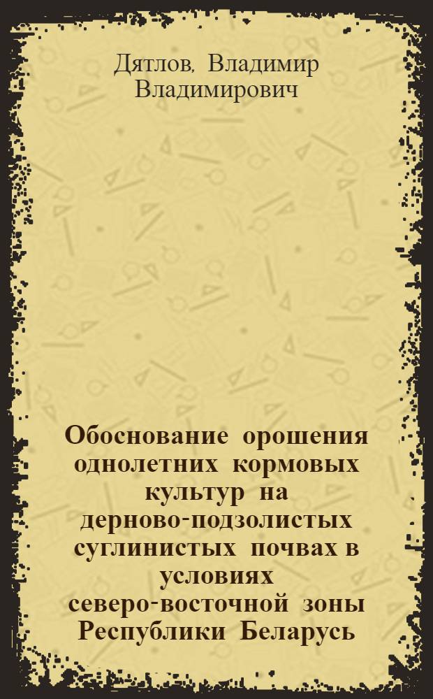 Обоснование орошения однолетних кормовых культур на дерново-подзолистых суглинистых почвах в условиях северо-восточной зоны Республики Беларусь : Автореф. дис. на соиск. учен. степ. к.т.н. : Спец. 06.01.02