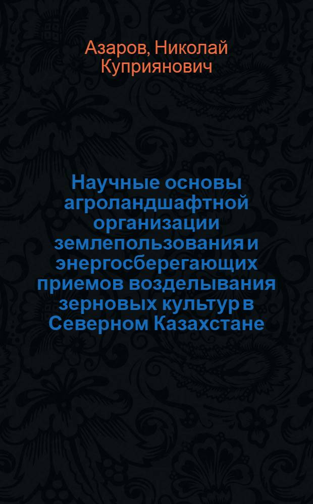 Научные основы агроландшафтной организации землепользования и энергосберегающих приемов возделывания зерновых культур в Северном Казахстане : Автореф. дис. на соиск. учен. степ. д.с.-х.н. : Спец. 06.01.01