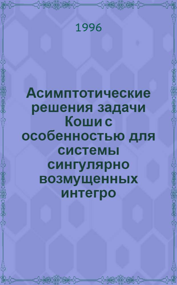 Асимптотические решения задачи Коши с особенностью для системы сингулярно возмущенных интегро - дифференциальных уравнений : Автореф. дис. на соиск. учен. степ. к.ф.-м.н. : Спец. 01.01.02