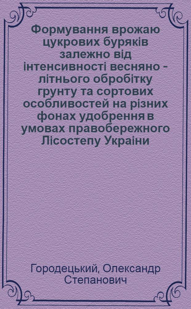 Формування врожаю цукрових бурякiв залежно вiд iнтенсивностi весняно - лiтнього обробiтку грунту та сортових особливостей на рiзних фонах удобрення в умовах правобережного Лiсостепу Украiни : Автореф. дис. на соиск. учен. степ. к.с.-х.н. : Спец. 06.00.09