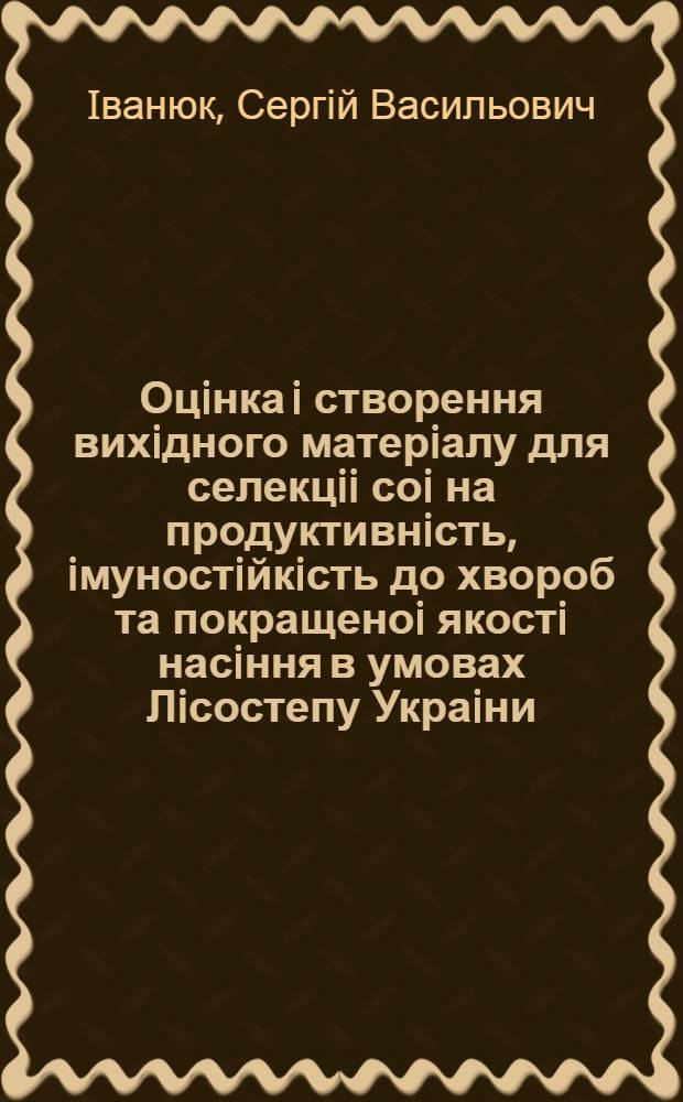 Оцiнка i створення вихiдного матерiалу для селекцii соi на продуктивнiсть, iмуностiйкiсть до хвороб та покращеноi якостi насiння в умовах Лiсостепу Украiни : Автореф. дис. на соиск. учен. степ. к.с.-х.н. : Спец. 06.00.05