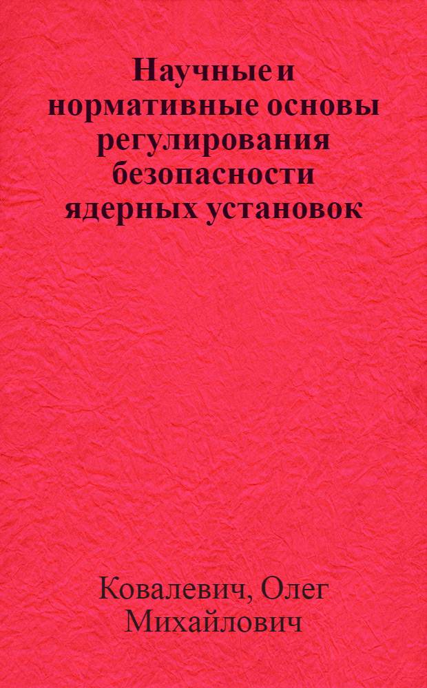 Научные и нормативные основы регулирования безопасности ядерных установок : Автореф. дис. на соиск. учен. степ. д.т.н. : Спец. 05.14.03