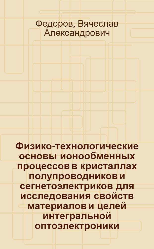 Физико-технологические основы ионообменных процессов в кристаллах полупроводников и сегнетоэлектриков для исследования свойств материалов и целей интегральной оптоэлектроники : Автореф. дис. на соиск. учен. степ. д.ф.-м.н. : Спец. 01.04.10