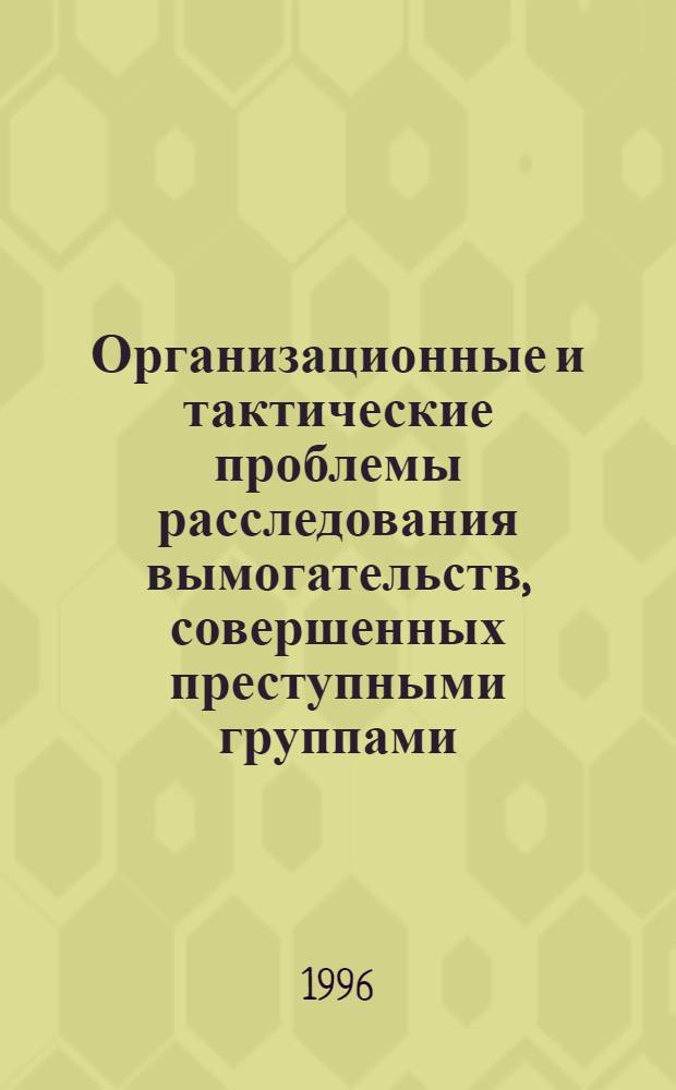 Организационные и тактические проблемы расследования вымогательств, совершенных преступными группами : Автореф. дис. на соиск. учен. степ. к.ю.н. : Спец. 12.00.09