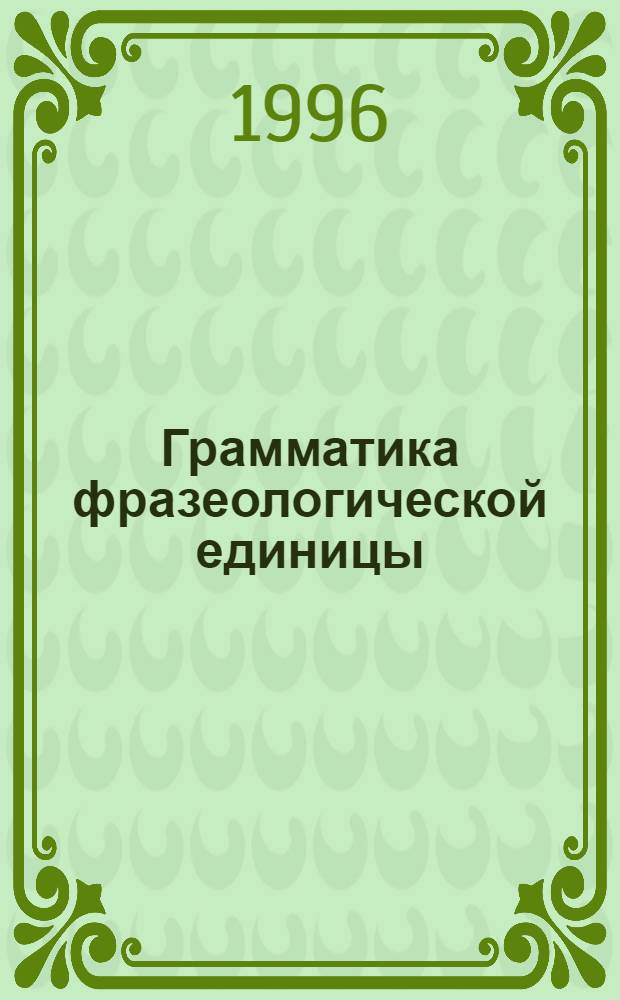 Грамматика фразеологической единицы : Автореф. дис. на соиск. учен. степ. д.филол.н. : Спец. 10.02.01