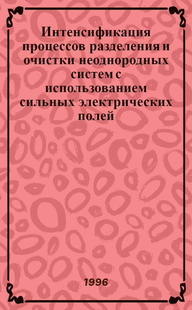 Интенсификация процессов разделения и очистки неоднородных систем с использованием сильных электрических полей : Автореф. дис. на соиск. учен. степ. д.т.н. : Спец. 05.17.08
