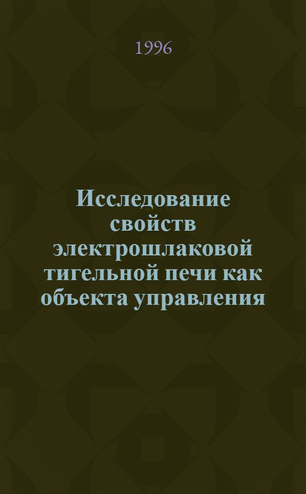 Исследование свойств электрошлаковой тигельной печи как объекта управления : Автореф. дис. на соиск. учен. степ. к.т.н. : Спец. 05.09.10