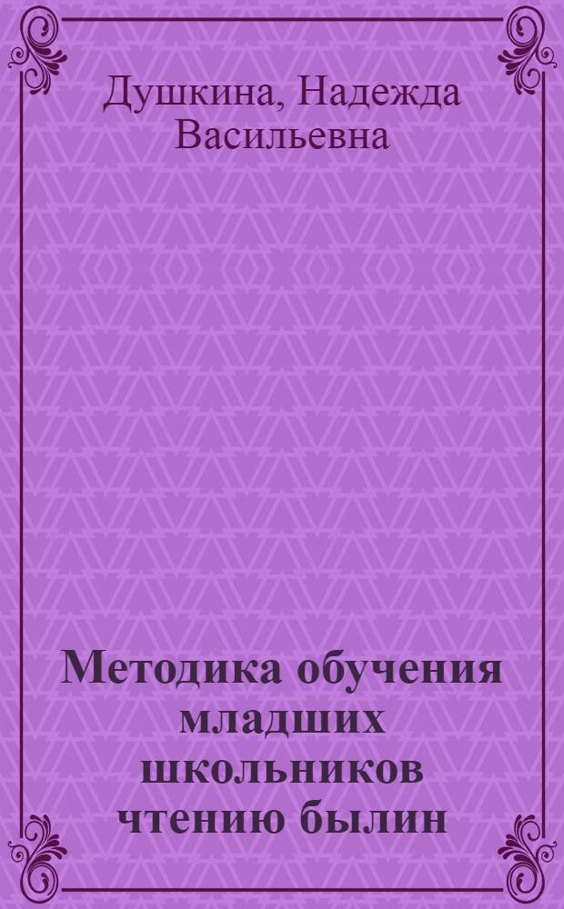 Методика обучения младших школьников чтению былин : Автореф. дис. на соиск. учен. степ. к.п.н. : Спец. 13.00.02