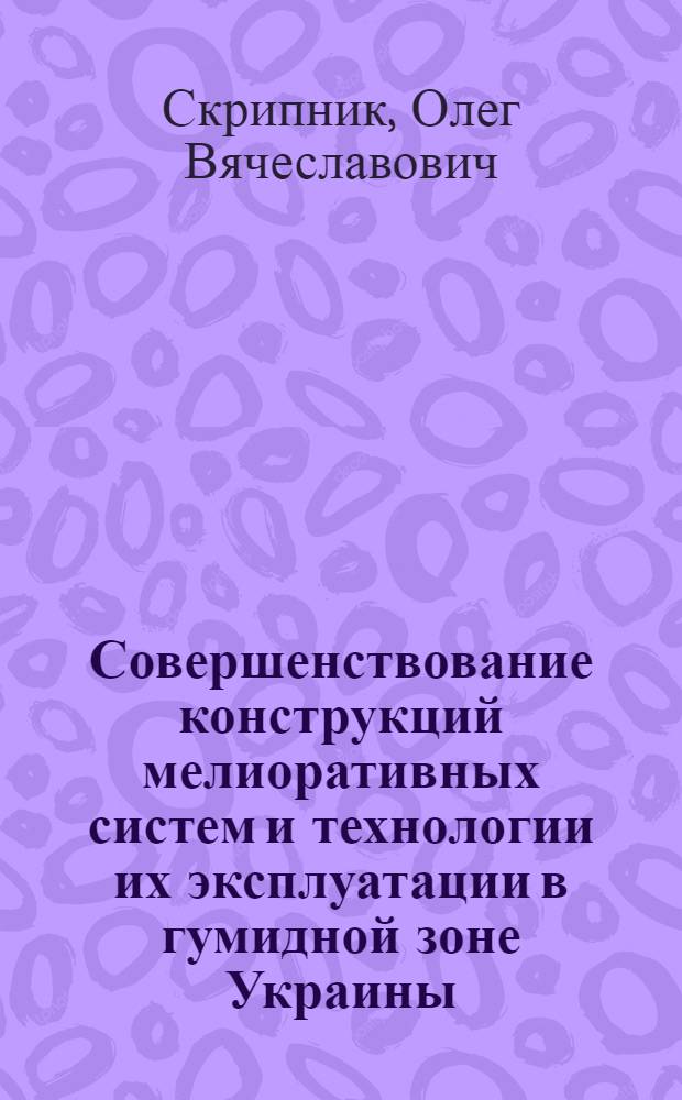 Совершенствование конструкций мелиоративных систем и технологии их эксплуатации в гумидной зоне Украины : Автореф. дис. на соиск. учен. степ. д.т.н. : Спец. 06.01.02