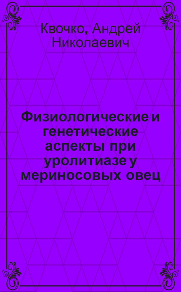 Физиологические и генетические аспекты при уролитиазе у мериносовых овец : Автореф. дис. на соиск. учен. степ. к.б.н. : Спец. 03.00.13