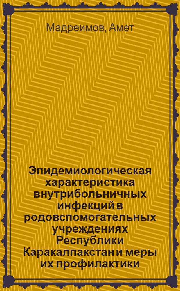 Эпидемиологическая характеристика внутрибольничных инфекций в родовспомогательных учреждениях Республики Каракалпакстан и меры их профилактики : Автореф. дис. на соиск. учен. степ. к.м.н. : Спец. 14.00.30