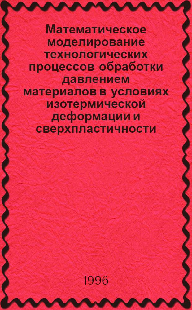 Математическое моделирование технологических процессов обработки давлением материалов в условиях изотермической деформации и сверхпластичности : Автореф. дис. на соиск. учен. степ. д.т.н. : Спец. 05.16.06