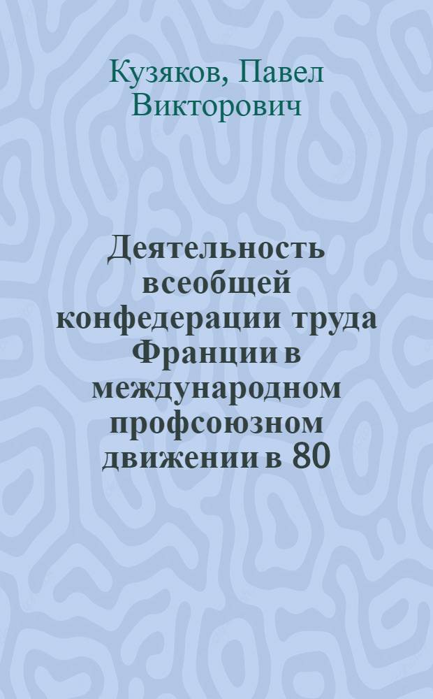 Деятельность всеобщей конфедерации труда Франции в международном профсоюзном движении в 80 - начале 90-х годов : Автореф. дис. на соиск. учен. степ. к.ист.н. : Спец. 07.00.04