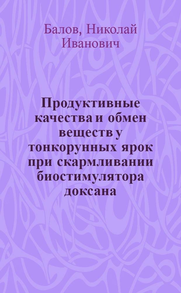 Продуктивные качества и обмен веществ у тонкорунных ярок при скармливании биостимулятора доксана : Автореф. дис. на соиск. учен. степ. к.с.-х.н. : Спец. 06.02.02