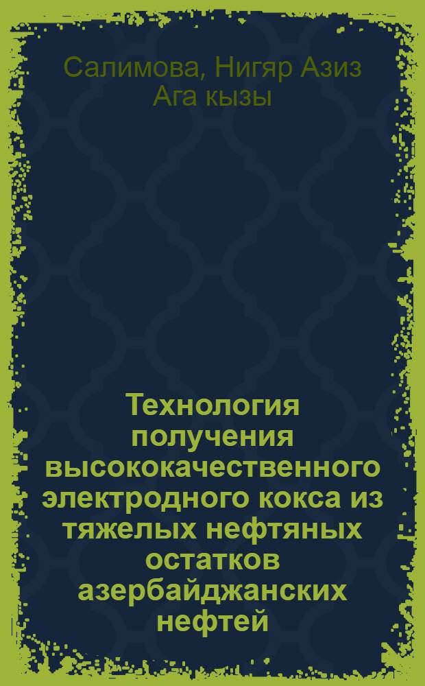 Технология получения высококачественного электродного кокса из тяжелых нефтяных остатков азербайджанских нефтей : Автореф. дис. на соиск. учен. степ. д.т.н. : Спец. 05.17.07