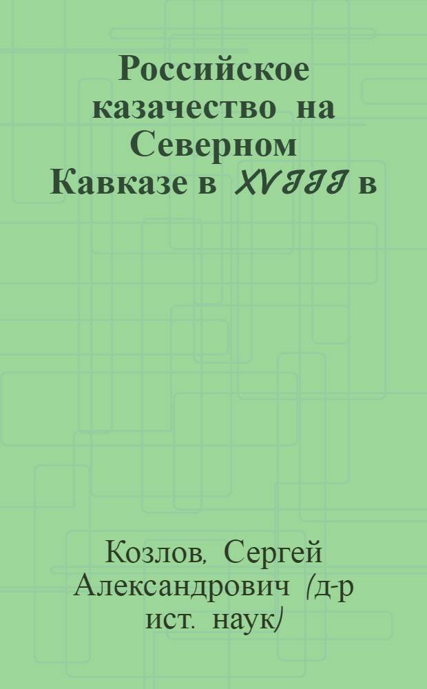 Российское казачество на Северном Кавказе в XVIII в : Автореф. дис. на соиск. учен. степ. д.ист.н. : Спец. 07.00.02