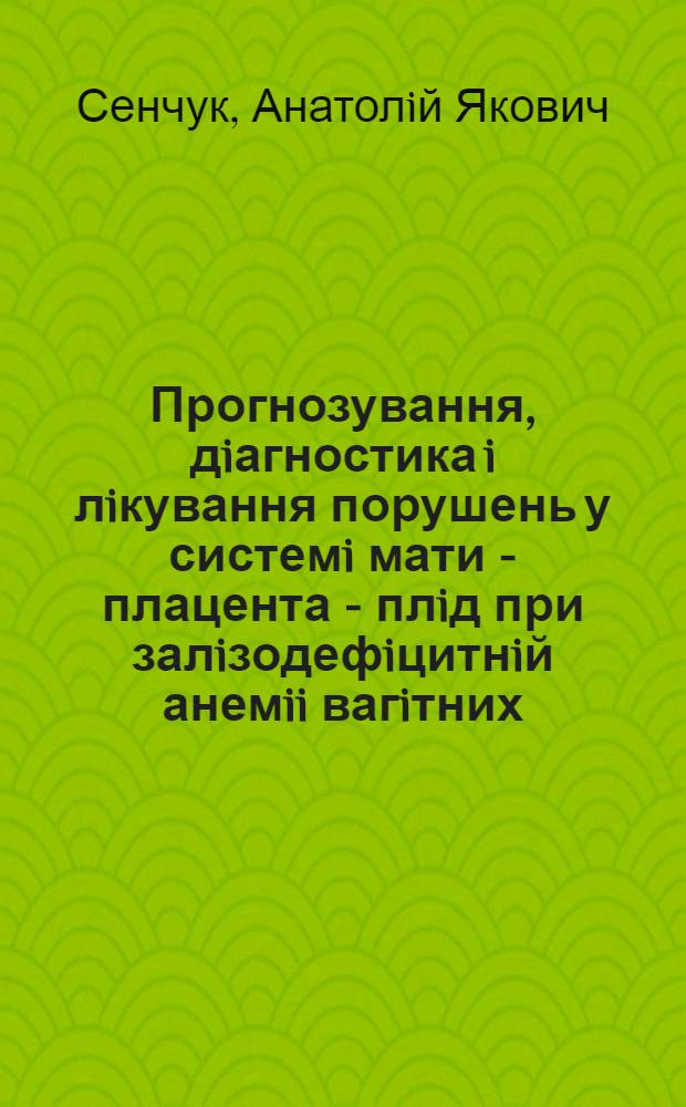 Прогнозування, дiагностика i лiкування порушень у системi мати - плацента - плiд при залiзодефiцитнiй анемii вагiтних : Автореф. дис. на соиск. учен. степ. д.м.н. : Спец. 14.01.01