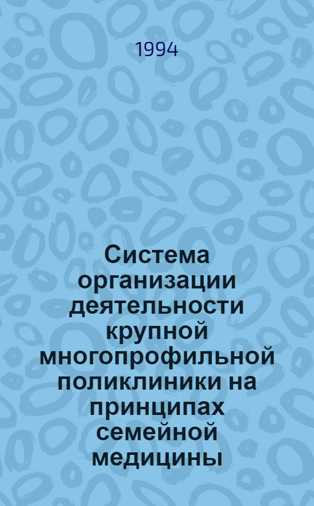 Система организации деятельности крупной многопрофильной поликлиники на принципах семейной медицины : Автореф. дис. на соиск. учен. степ. д.м.н. : Спец. 14.00.33