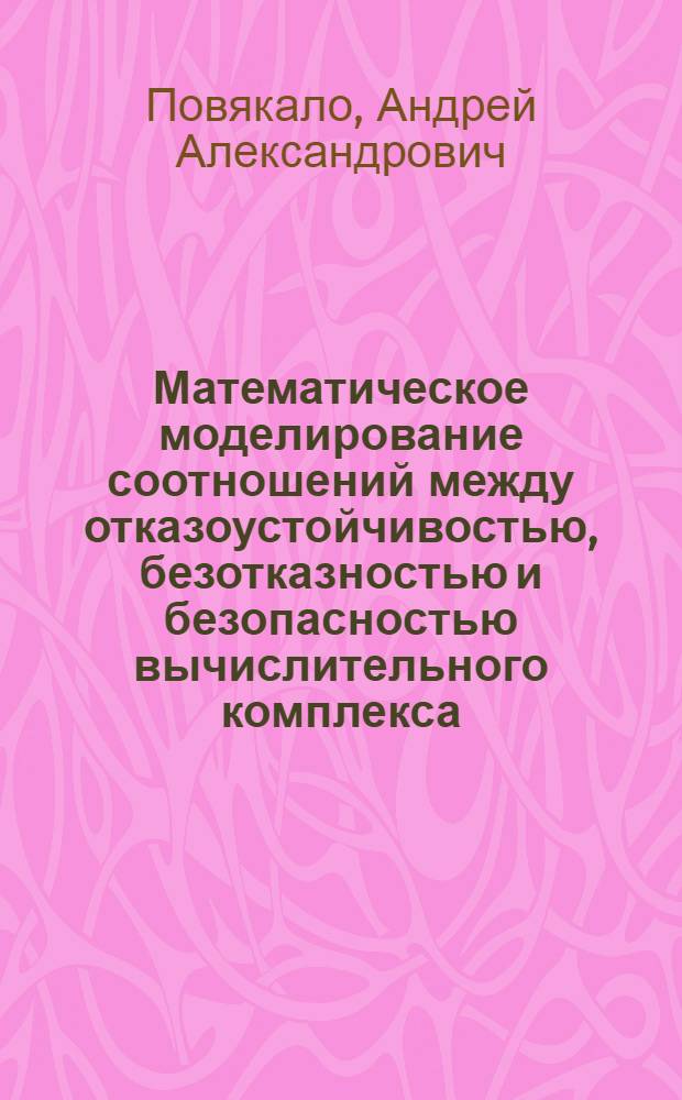 Математическое моделирование соотношений между отказоустойчивостью, безотказностью и безопасностью вычислительного комплекса : Автореф. дис. на соиск. учен. степ. к.т.н. : Спец. 05.13.16