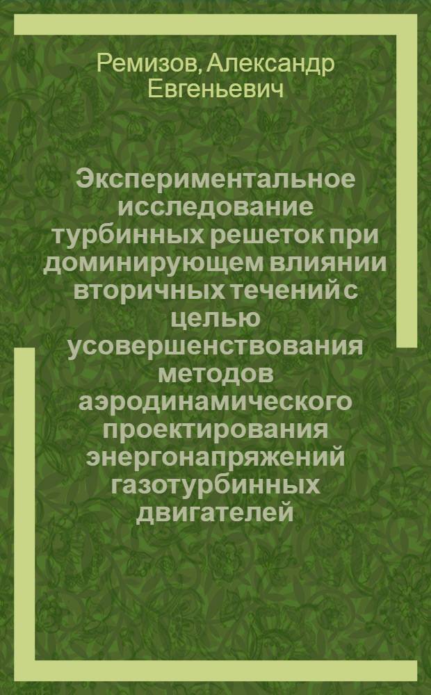 Экспериментальное исследование турбинных решеток при доминирующем влиянии вторичных течений с целью усовершенствования методов аэродинамического проектирования энергонапряжений газотурбинных двигателей : Автореф. дис. на соиск. учен. степ. к.т.н. : Спец. 05.07.05