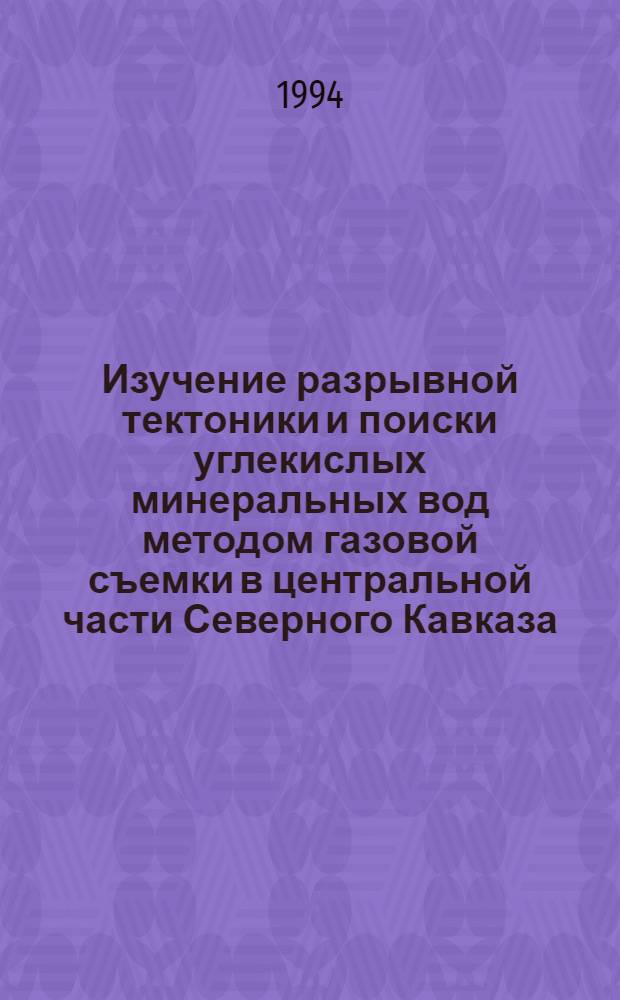 Изучение разрывной тектоники и поиски углекислых минеральных вод методом газовой съемки в центральной части Северного Кавказа : Автореф. дис. на соиск. учен. степ. к.г.-м.н. : Спец. 04.00.01