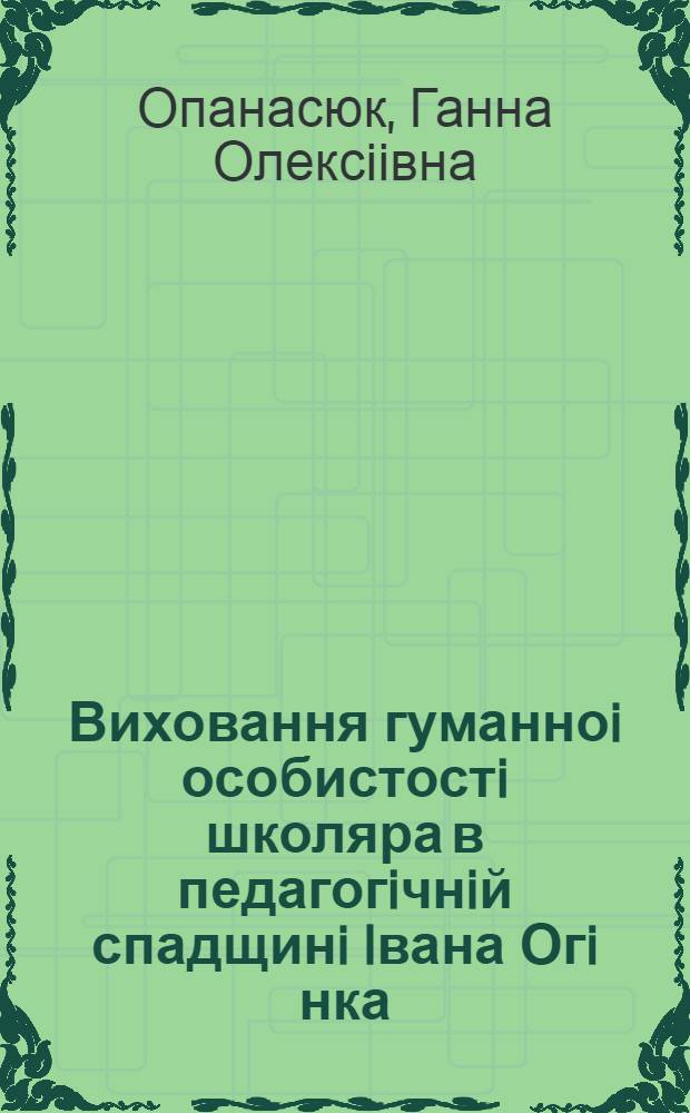 Виховання гуманноi особистостi школяра в педагогiчнiй спадщинi Iвана Огi нка : Автореф. дис. на соиск. учен. степ. к.п.н. : Спец. 13.00.01