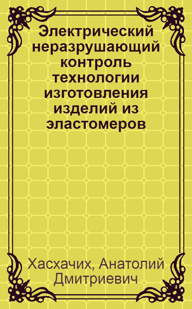 Электрический неразрушающий контроль технологии изготовления изделий из эластомеров : Автореф. дис. на соиск. учен. степ. д.т.н. : Спец. 05.17.12