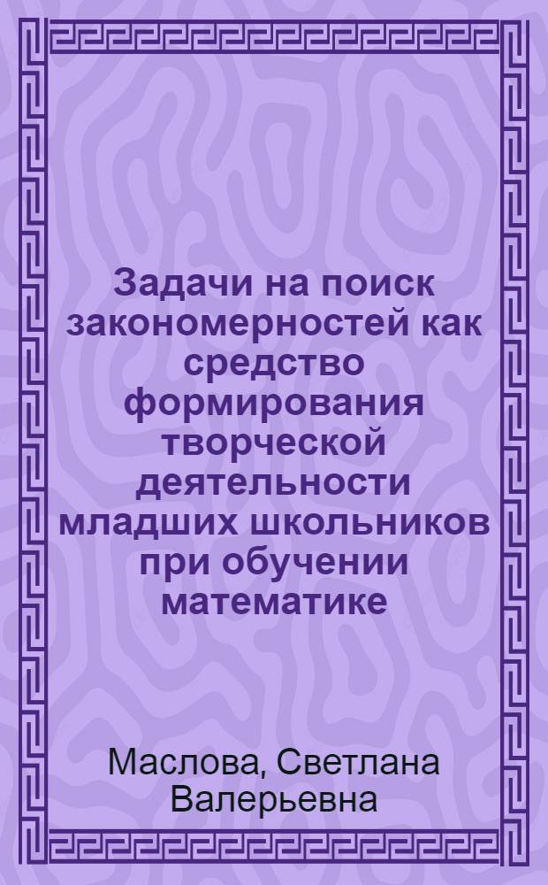 Задачи на поиск закономерностей как средство формирования творческой деятельности младших школьников при обучении математике : Автореф. дис. на соиск. учен. степ. к.п.н. : Спец. 13.00.02