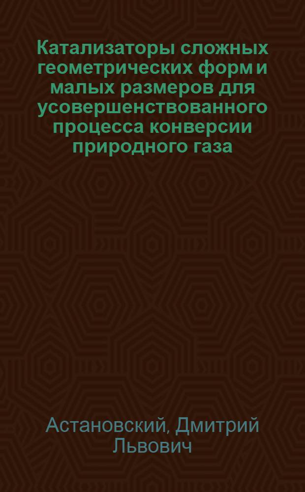 Катализаторы сложных геометрических форм и малых размеров для усовершенствованного процесса конверсии природного газа : Автореф. дис. на соиск. учен. степ. к.т.н. : Спец. 05.17.01