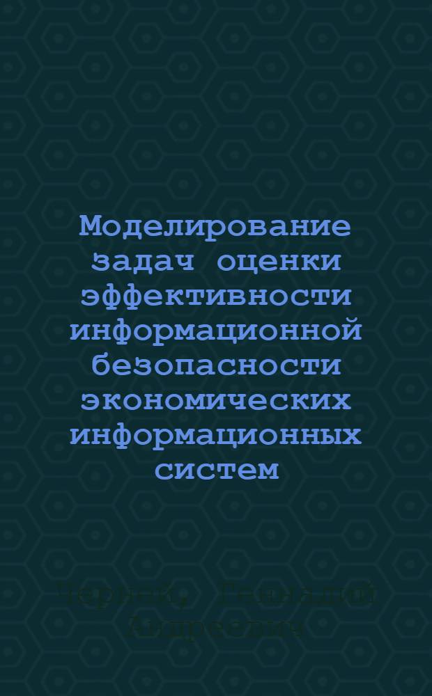 Моделирование задач оценки эффективности информационной безопасности экономических информационных систем : Автореф. дис. на соиск. учен. степ. к.э.н. : Спец. 08.00.13