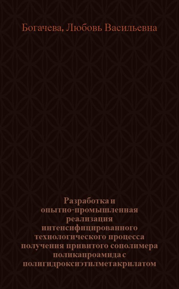 Разработка и опытно-промышленная реализация интенсифицированного технологического процесса получения привитого сополимера поликапроамида с полигидроксиэтилметакрилатом : Автореф. дис. на соиск. учен. степ. к.т.н. : Спец. 02.00.06