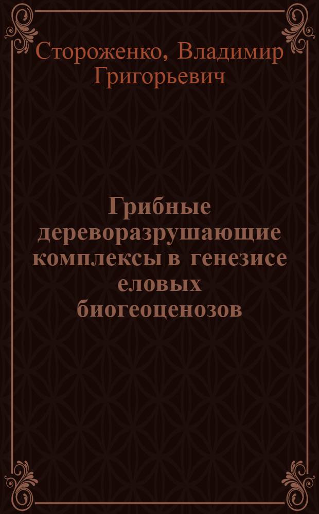 Грибные дереворазрушающие комплексы в генезисе еловых биогеоценозов : Автореф. дис. на соиск. учен. степ. д.б.н. : Спец. 06.03.03