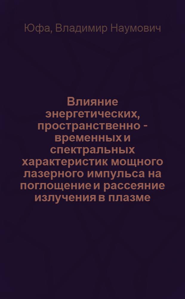 Влияние энергетических, пространственно - временных и спектральных характеристик мощного лазерного импульса на поглощение и рассеяние излучения в плазме : Автореф. дис. на соиск. учен. степ. к.ф.-м.н. : Спец. 01.04.08