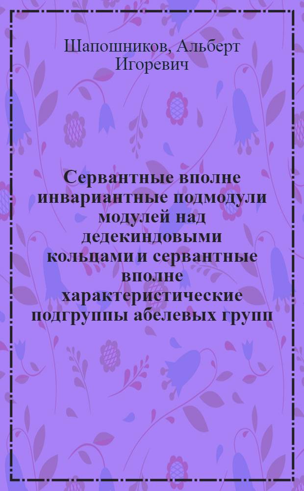 Сервантные вполне инвариантные подмодули модулей над дедекиндовыми кольцами и сервантные вполне характеристические подгруппы абелевых групп : Автореф. дис. на соиск. учен. степ. к.ф.-м.н. : Спец. 01.01.06
