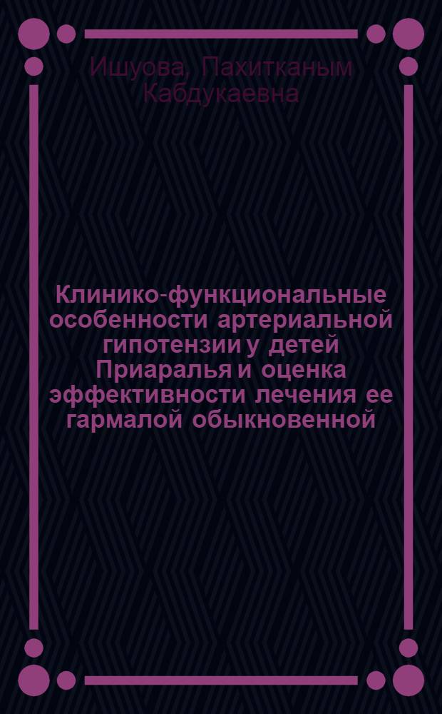 Клинико-функциональные особенности артериальной гипотензии у детей Приаралья и оценка эффективности лечения ее гармалой обыкновенной : Автореф. дис. на соиск. учен. степ. к.м.н. : Спец. 14.00.09