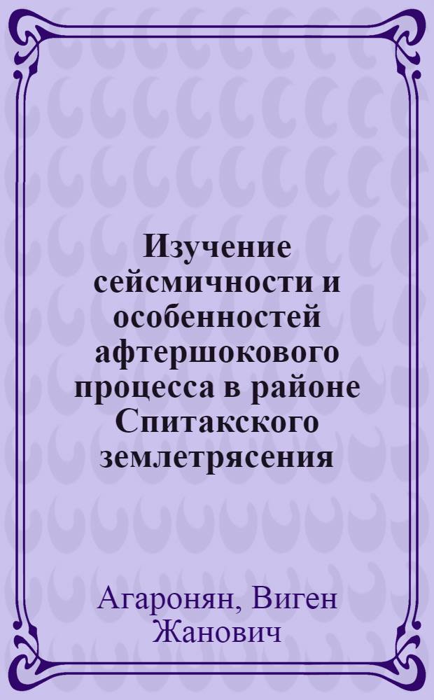 Изучение сейсмичности и особенностей афтершокового процесса в районе Спитакского землетрясения : Автореф. дис. на соиск. учен. степ. к.ф.-м.н. : Спец. 04.00.22
