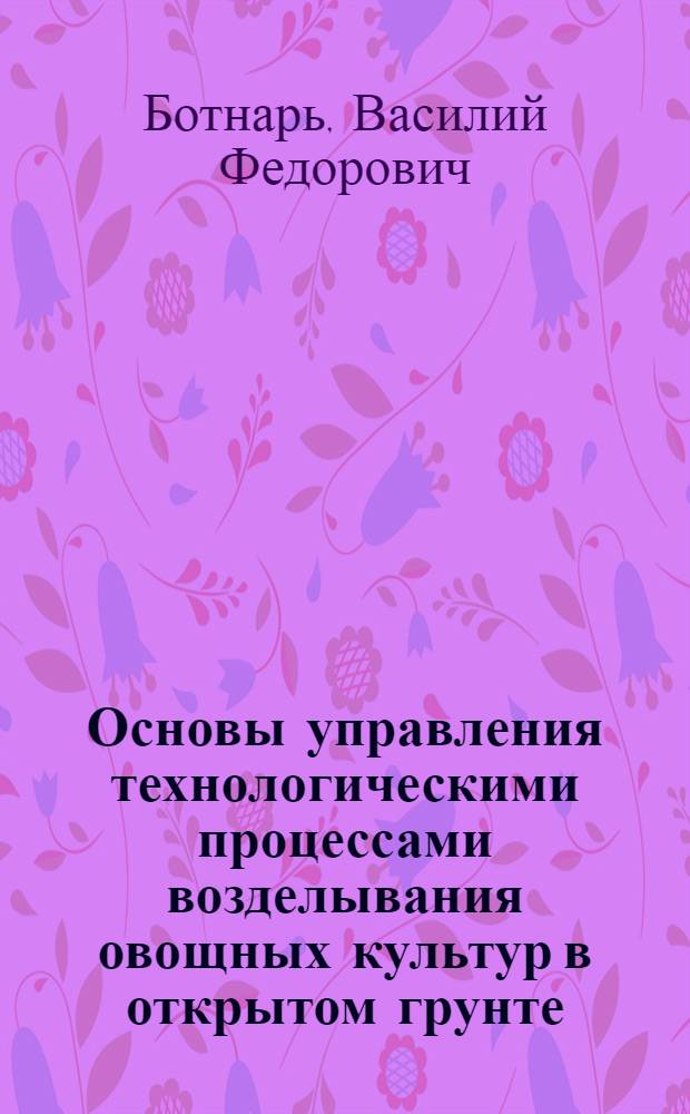 Основы управления технологическими процессами возделывания овощных культур в открытом грунте : Автореф. дис. на соиск. учен. степ. д.с.-х.н. : Спец. 06.01.03