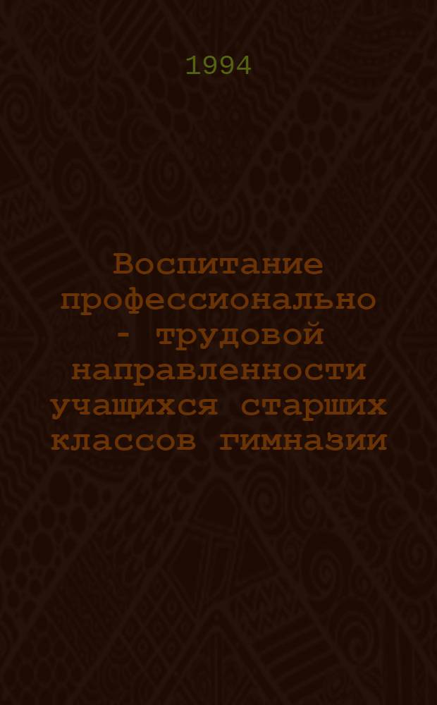 Воспитание профессионально - трудовой направленности учащихся старших классов гимназии : Автореф. дис. на соиск. учен. степ. к.п.н. : Спец. 13.00.01