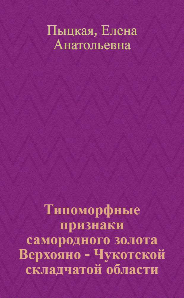 Типоморфные признаки самородного золота Верхояно - Чукотской складчатой области: их значение при поисках золотого оруденения : Автореф. дис. на соиск. учен. степ. к.г.-м.н. : Спец. 04.00.11
